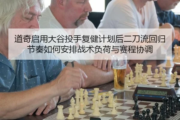 道奇启用大谷投手复健计划后二刀流回归节奏如何安排战术负荷与赛程协调